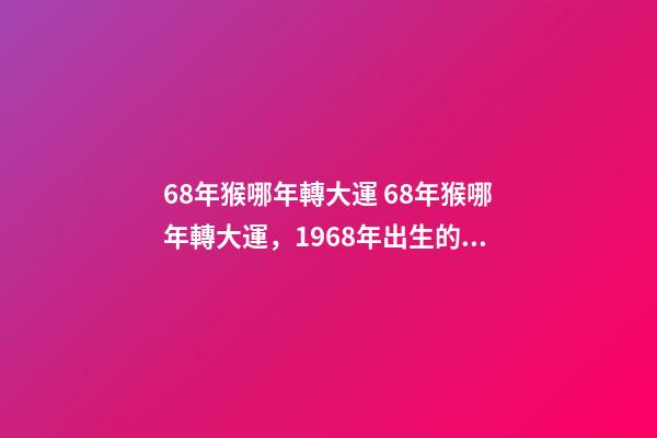 68年猴哪年轉大運 68年猴哪年轉大運，1968年出生的屬狗人哪年轉運行